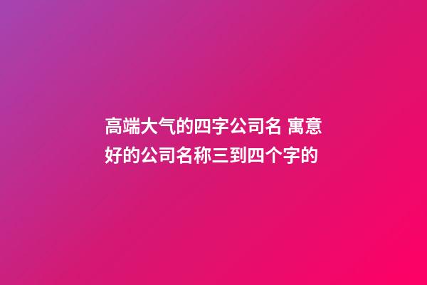 高端大气的四字公司名 寓意好的公司名称三到四个字的